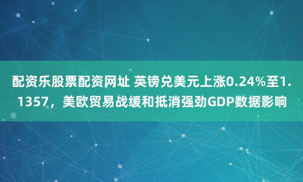 配资乐股票配资网址 英镑兑美元上涨0.24%至1.1357，美欧贸易战缓和抵消强劲GDP数据影响