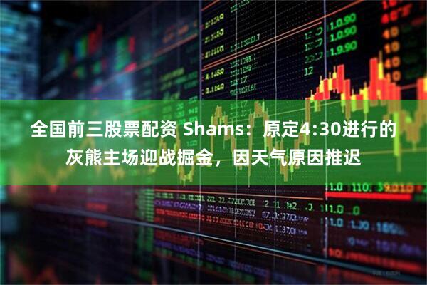 全国前三股票配资 Shams：原定4:30进行的灰熊主场迎战掘金，因天气原因推迟