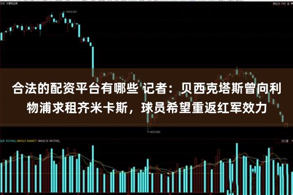 合法的配资平台有哪些 记者：贝西克塔斯曾向利物浦求租齐米卡斯，球员希望重返红军效力
