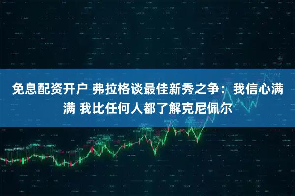 免息配资开户 弗拉格谈最佳新秀之争：我信心满满 我比任何人都了解克尼佩尔