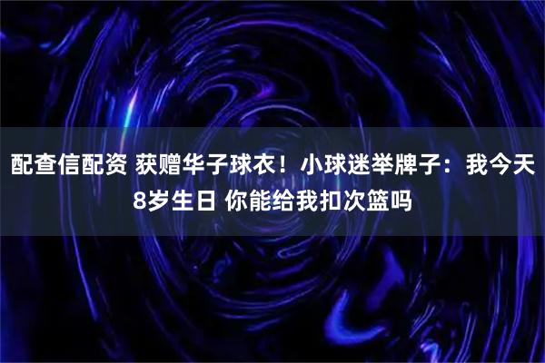 配查信配资 获赠华子球衣！小球迷举牌子：我今天8岁生日 你能给我扣次篮吗