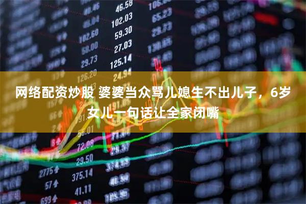 网络配资炒股 婆婆当众骂儿媳生不出儿子，6岁女儿一句话让全家闭嘴
