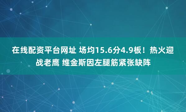 在线配资平台网址 场均15.6分4.9板！热火迎战老鹰 维金斯因左腿筋紧张缺阵