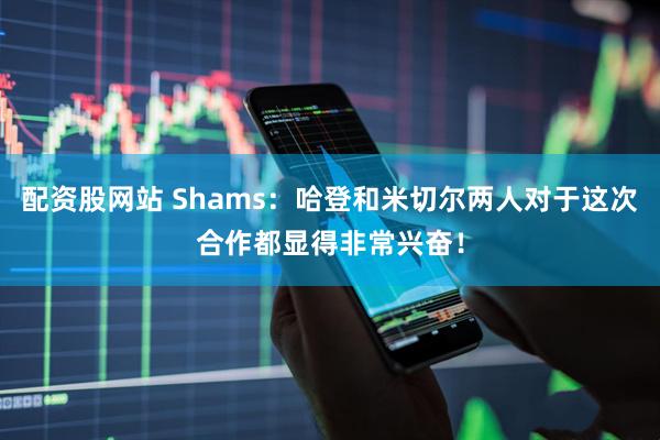 配资股网站 Shams：哈登和米切尔两人对于这次合作都显得非常兴奋！