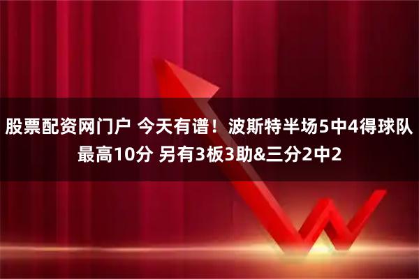 股票配资网门户 今天有谱！波斯特半场5中4得球队最高10分 另有3板3助&三分2中2