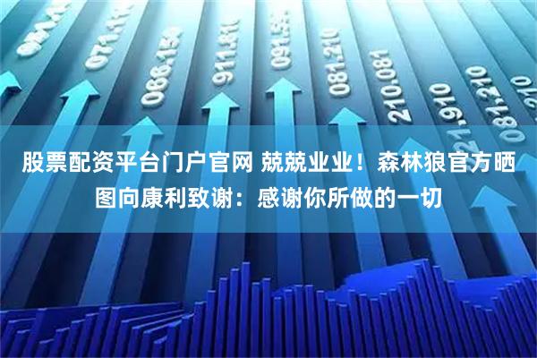 股票配资平台门户官网 兢兢业业！森林狼官方晒图向康利致谢：感谢你所做的一切