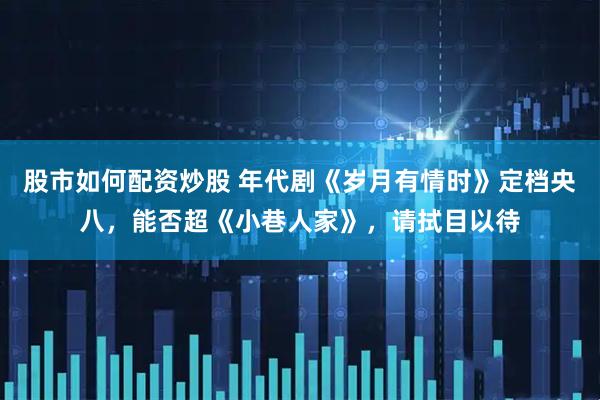 股市如何配资炒股 年代剧《岁月有情时》定档央八,能否超《小巷人家》,请拭目以待