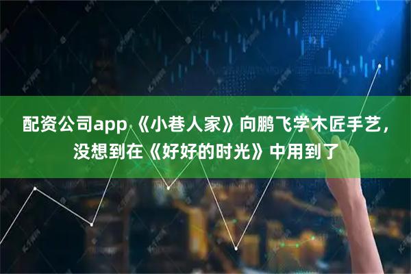 配资公司app 《小巷人家》向鹏飞学木匠手艺,没想到在《好好的时光》中用到了