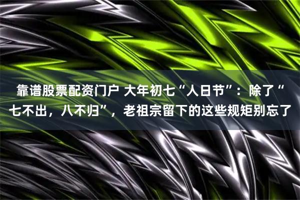 靠谱股票配资门户 大年初七“人日节”：除了“七不出，八不归”，老祖宗留下的这些规矩别忘了