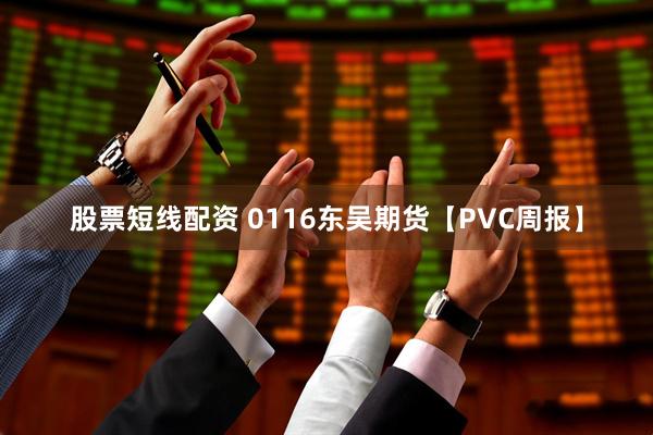股票短线配资 0116东吴期货【PVC周报】