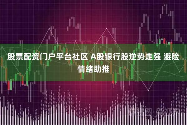 股票配资门户平台社区 A股银行股逆势走强 避险情绪助推