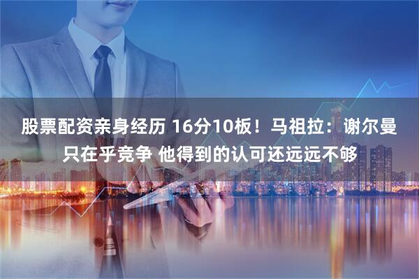 股票配资亲身经历 16分10板！马祖拉：谢尔曼只在乎竞争 他得到的认可还远远不够