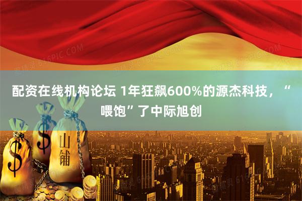 配资在线机构论坛 1年狂飙600%的源杰科技，“喂饱”了中际旭创