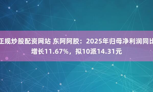 正规炒股配资网站 东阿阿胶：2025年归母净利润同比增长11.67%，拟10派14.31元