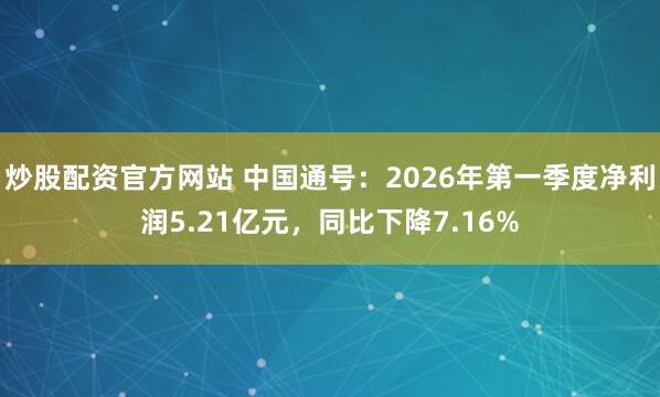 炒股配资官方网站 中国通号：2026年第一季度净利润5.21亿元，同比下降7.16%