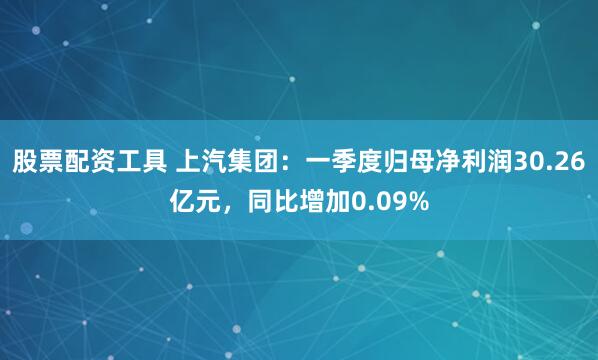 股票配资工具 上汽集团：一季度归母净利润30.26亿元，同比增加0.09%