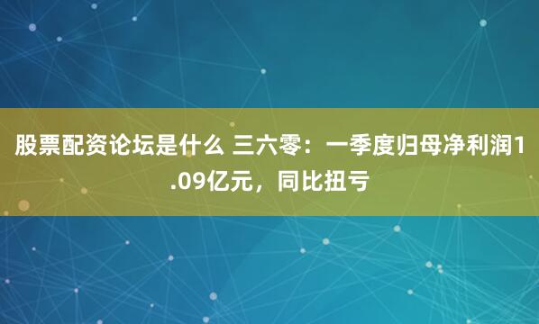 股票配资论坛是什么 三六零：一季度归母净利润1.09亿元，同比扭亏