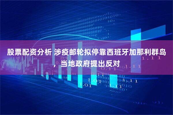 股票配资分析 涉疫邮轮拟停靠西班牙加那利群岛，当地政府提出反对