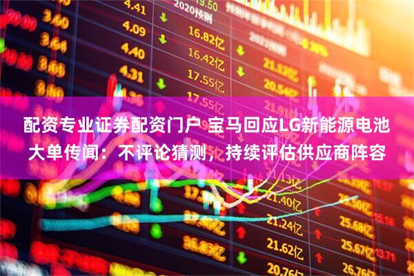 配资专业证券配资门户 宝马回应LG新能源电池大单传闻：不评论猜测，持续评估供应商阵容