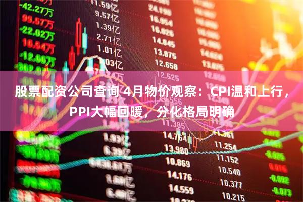 股票配资公司查询 4月物价观察：CPI温和上行，PPI大幅回暖，分化格局明确