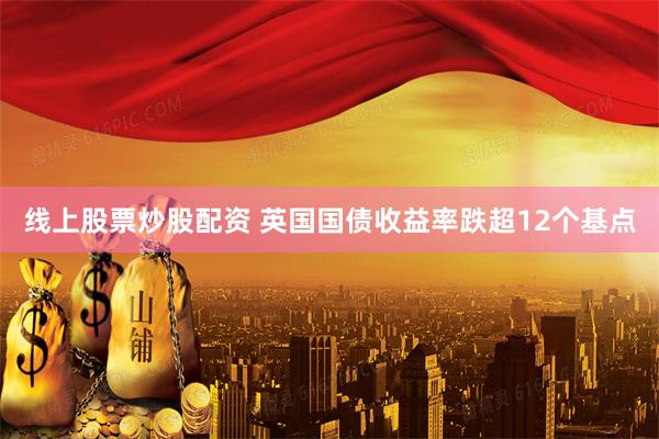线上股票炒股配资 英国国债收益率跌超12个基点