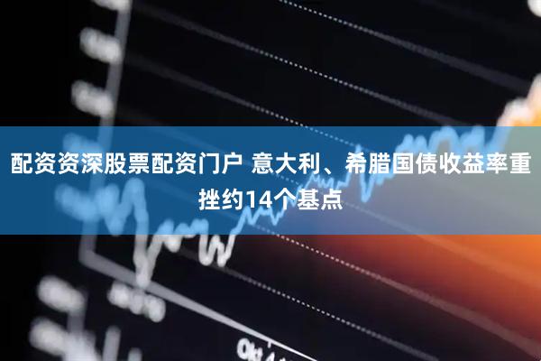 配资资深股票配资门户 意大利、希腊国债收益率重挫约14个基点