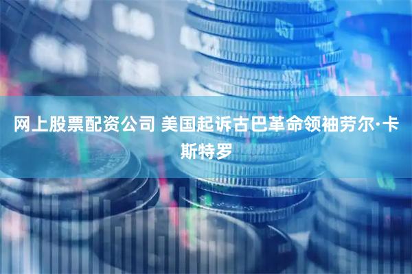 网上股票配资公司 美国起诉古巴革命领袖劳尔·卡斯特罗