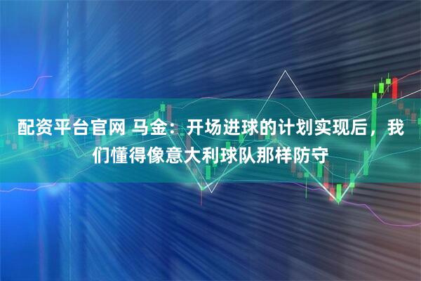 配资平台官网 马金：开场进球的计划实现后，我们懂得像意大利球队那样防守
