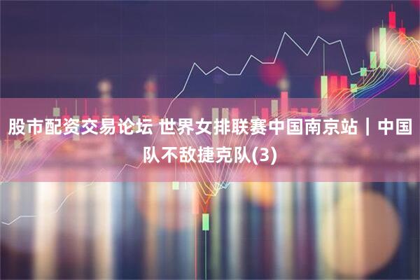 股市配资交易论坛 世界女排联赛中国南京站｜中国队不敌捷克队(3)