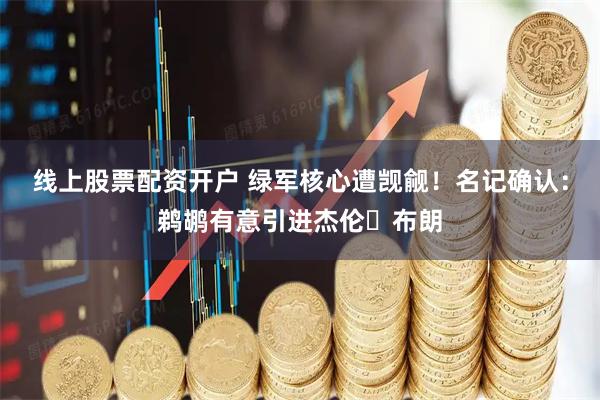 线上股票配资开户 绿军核心遭觊觎！名记确认：鹈鹕有意引进杰伦・布朗