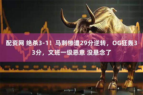 配资网 绝杀3-1！马刺惨遭29分逆转，OG狂轰33分，文班一级恶意 没悬念了