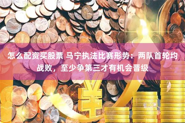 怎么配资买股票 马宁执法比赛形势：两队首轮均战败，至少争第三才有机会晋级