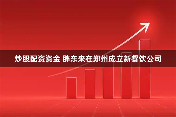 炒股配资资金 胖东来在郑州成立新餐饮公司
