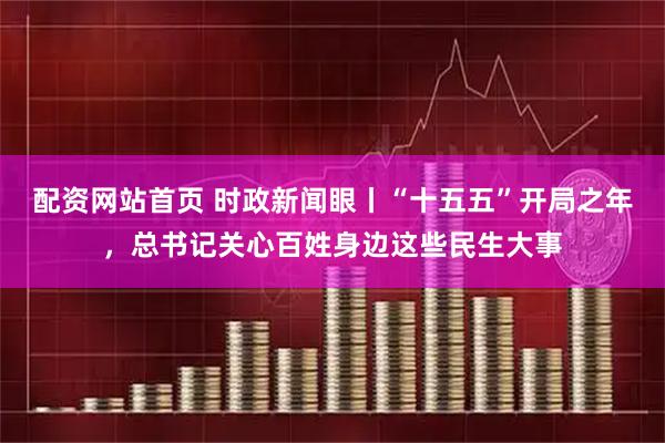 配资网站首页 时政新闻眼丨“十五五”开局之年，总书记关心百姓身边这些民生大事