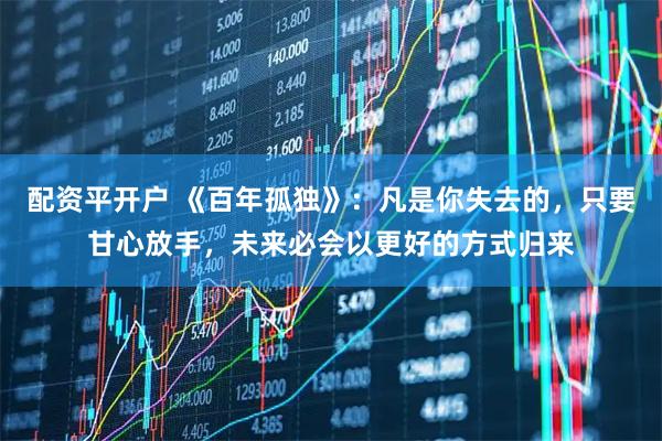 配资平开户 《百年孤独》：凡是你失去的，只要甘心放手，未来必会以更好的方式归来