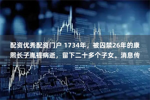 配资优秀配资门户 1734年，被囚禁26年的康熙长子胤褆病逝，留下二十多个子女。消息传